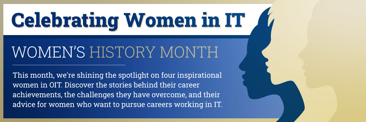 Women in IT - This month, we're shining the spotlight on four inspirational women in OIT. Discover the stories behind their career achievements, the challenges they have overcome, and their advice for women pursuing careers working in IT.